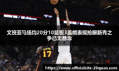 文班亚马场均20分10篮板3盖帽表现抢眼新秀之争已无悬念