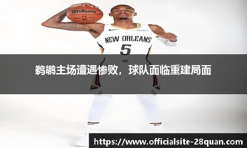 鹈鹕主场遭遇惨败，球队面临重建局面